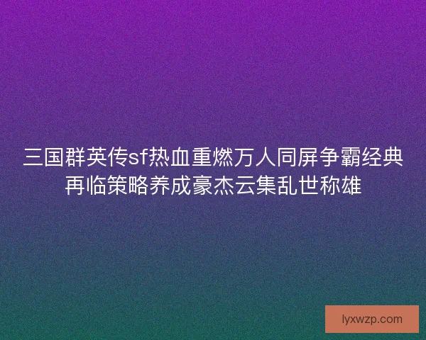 三国群英传sf热血重燃万人同屏争霸经典再临策略养成豪杰云集乱世称雄 三国群英传sf热血重燃万人同屏争霸经典再临策略养成豪杰云集乱世称雄
