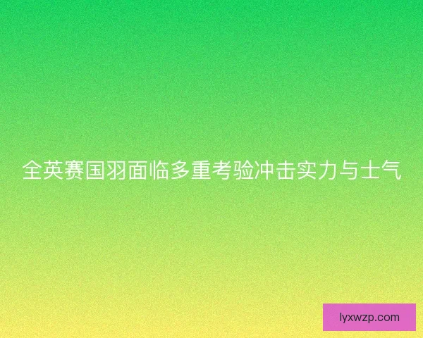 全英赛国羽面临多重考验冲击实力与士气