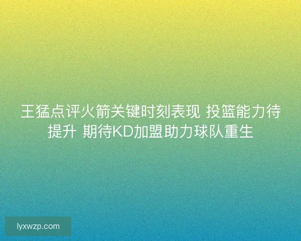 王猛点评火箭关键时刻表现 投篮能力待提升 期待KD加盟助力球队重生