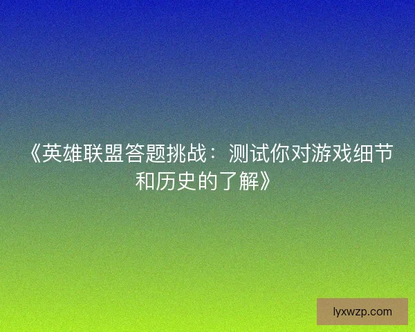 《英雄联盟答题挑战：测试你对游戏细节和历史的了解》