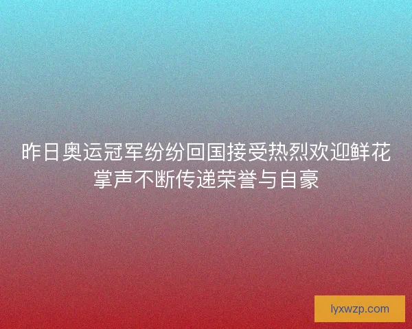 昨日奥运冠军纷纷回国接受热烈欢迎鲜花掌声不断传递荣誉与自豪 昨日奥运冠军纷纷回国接受热烈欢迎鲜花掌声不断传递荣誉与自豪