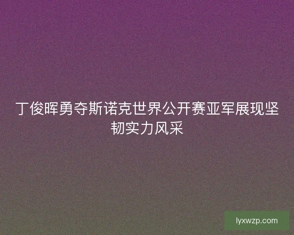 丁俊晖勇夺斯诺克世界公开赛亚军展现坚韧实力风采 丁俊晖勇夺斯诺克世界公开赛亚军展现坚韧实力风采
