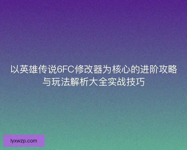 以英雄传说6FC修改器为核心的进阶攻略与玩法解析大全实战技巧 以英雄传说6FC修改器为核心的进阶攻略与玩法解析大全实战技巧