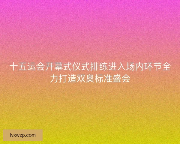 十五运会开幕式仪式排练进入场内环节全力打造双奥标准盛会 十五运会开幕式仪式排练进入场内环节全力打造双奥标准盛会