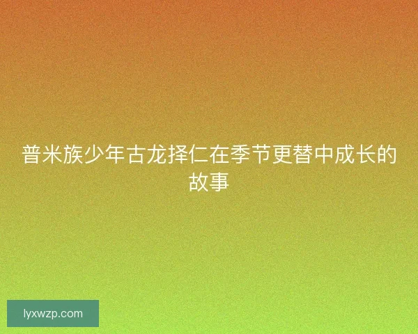 普米族少年古龙择仁在季节更替中成长的故事 普米族少年古龙择仁在季节更替中成长的故事