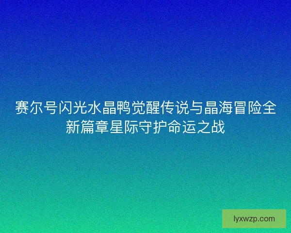 赛尔号闪光水晶鸭觉醒传说与晶海冒险全新篇章星际守护命运之战 赛尔号闪光水晶鸭觉醒传说与晶海冒险全新篇章星际守护命运之战