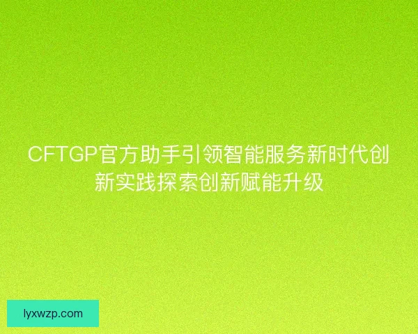 CFTGP官方助手引领智能服务新时代创新实践探索创新赋能升级 CFTGP官方助手引领智能服务新时代创新实践探索创新赋能升级