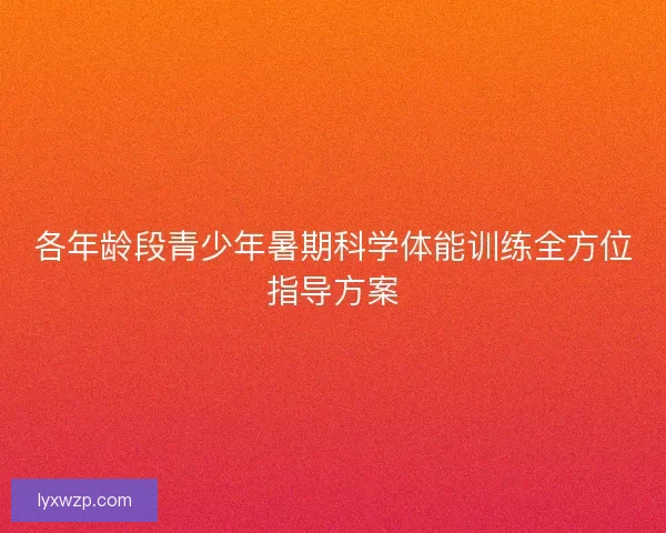 各年龄段青少年暑期科学体能训练全方位指导方案 各年龄段青少年暑期科学体能训练全方位指导方案