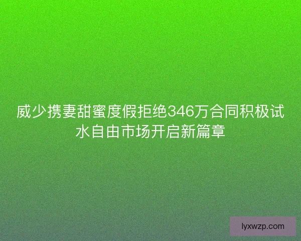 威少携妻甜蜜度假拒绝346万合同积极试水自由市场开启新篇章 威少携妻甜蜜度假拒绝346万合同积极试水自由市场开启新篇章