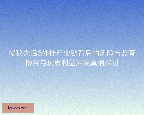 揭秘大话3外挂产业链背后的风险与监管博弈与玩家利益冲突真相探讨 揭秘大话3外挂产业链背后的风险与监管博弈与玩家利益冲突真相探讨