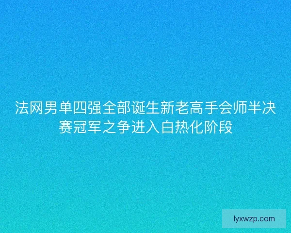 法网男单四强全部诞生新老高手会师半决赛冠军之争进入白热化阶段 法网男单四强全部诞生新老高手会师半决赛冠军之争进入白热化阶段