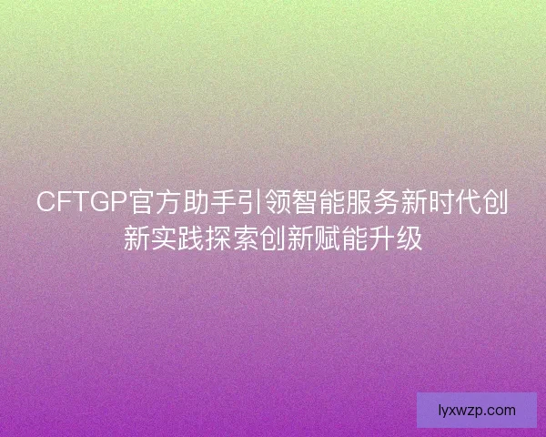 CFTGP官方助手引领智能服务新时代创新实践探索创新赋能升级 CFTGP官方助手引领智能服务新时代创新实践探索创新赋能升级