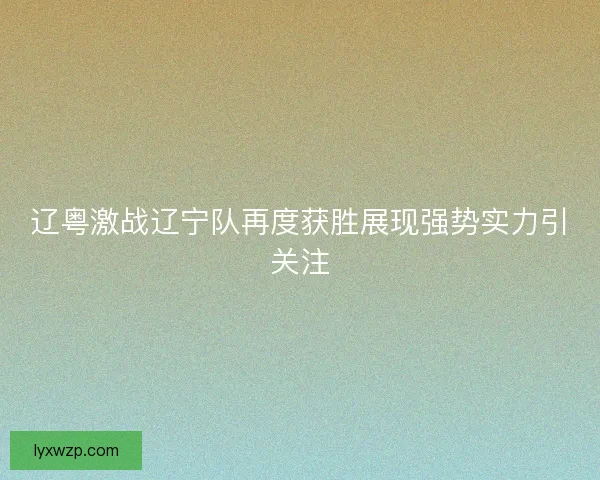 辽粤激战辽宁队再度获胜展现强势实力引关注