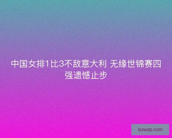 中国女排1比3不敌意大利 无缘世锦赛四强遗憾止步 中国女排1比3不敌意大利 无缘世锦赛四强遗憾止步