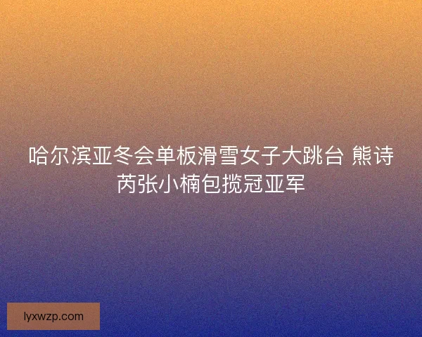 哈尔滨亚冬会单板滑雪女子大跳台 熊诗芮张小楠包揽冠亚军
