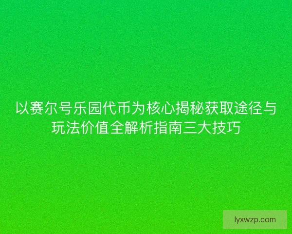 以赛尔号乐园代币为核心揭秘获取途径与玩法价值全解析指南三大技巧 以赛尔号乐园代币为核心揭秘获取途径与玩法价值全解析指南三大技巧