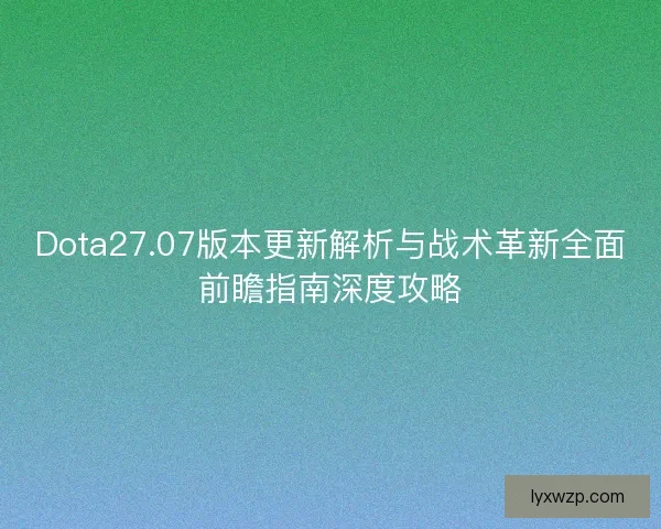 Dota27.07版本更新解析与战术革新全面前瞻指南深度攻略