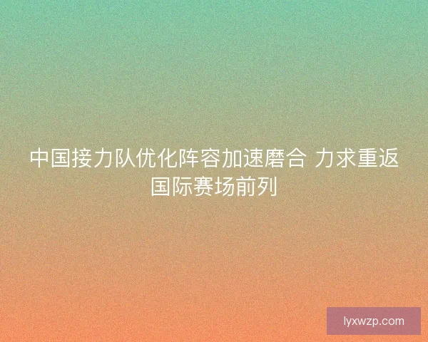中国接力队优化阵容加速磨合 力求重返国际赛场前列 中国接力队优化阵容加速磨合 力求重返国际赛场前列