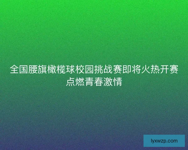 全国腰旗橄榄球校园挑战赛即将火热开赛点燃青春激情 全国腰旗橄榄球校园挑战赛即将火热开赛点燃青春激情
