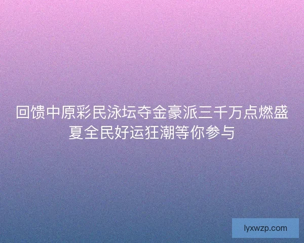回馈中原彩民泳坛夺金豪派三千万点燃盛夏全民好运狂潮等你参与 回馈中原彩民泳坛夺金豪派三千万点燃盛夏全民好运狂潮等你参与