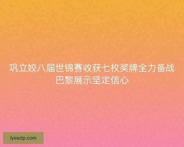 巩立姣八届世锦赛收获七枚奖牌全力备战巴黎展示坚定信心 巩立姣八届世锦赛收获七枚奖牌全力备战巴黎展示坚定信心